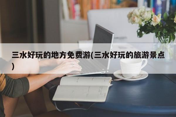 三水好玩的地方免费游(三水好玩的旅游景点) 第1张