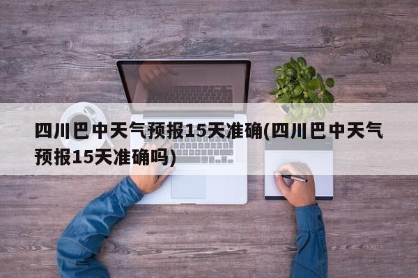 四川巴中天气预报15天准确(四川巴中天气预报15天准确吗) 第1张