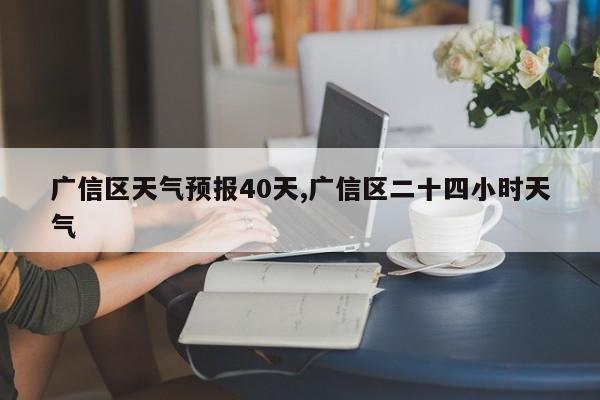 广信区天气预报40天,广信区二十四小时天气 第1张
