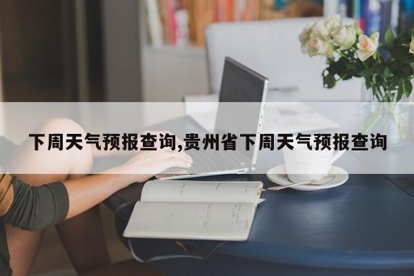 下周天气预报查询,贵州省下周天气预报查询 第1张