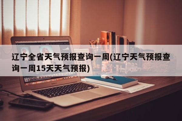 辽宁全省天气预报查询一周(辽宁天气预报查询一周15天天气预报)