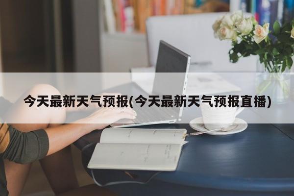 今天最新天气预报(今天最新天气预报直播)