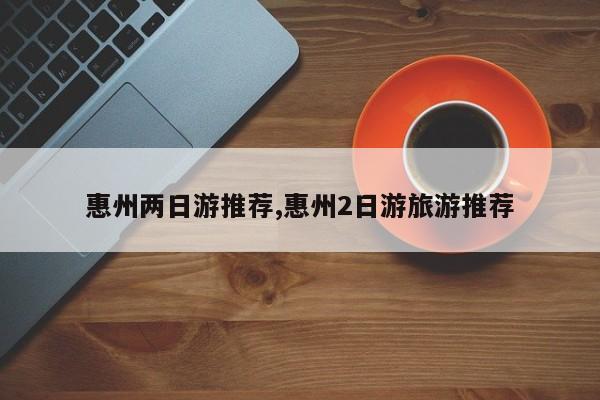 惠州两日游推荐,惠州2日游旅游推荐