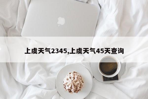 上虞天气2345,上虞天气45天查询