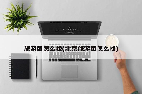 旅游团怎么找(北京旅游团怎么找)