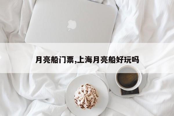 月亮船门票,上海月亮船好玩吗