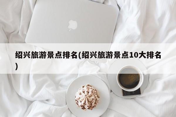 绍兴旅游景点排名(绍兴旅游景点10大排名) 第1张