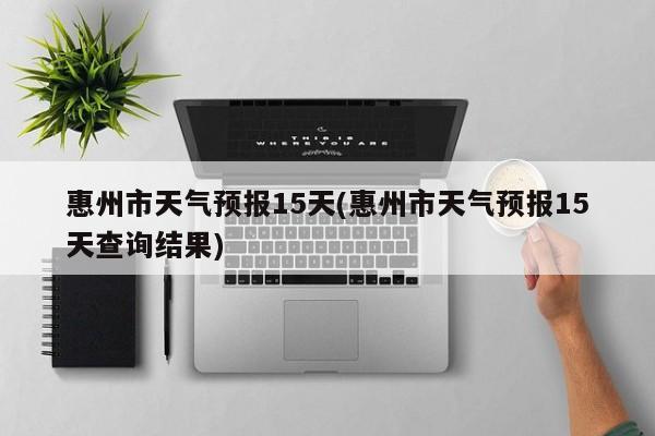 惠州市天气预报15天(惠州市天气预报15天查询结果)