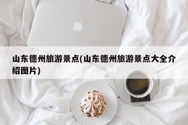 山东德州旅游景点(山东德州旅游景点大全介绍图片) 第1张