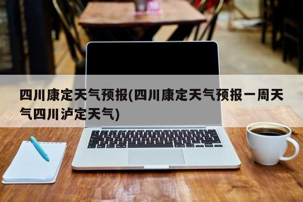 四川康定天气预报(四川康定天气预报一周天气四川泸定天气) 第1张