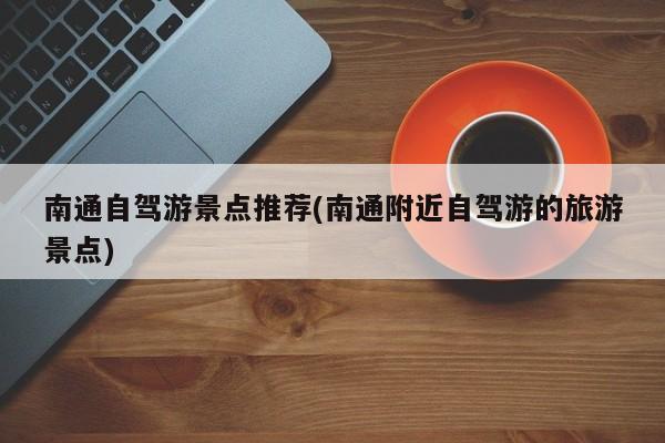 南通自驾游景点推荐(南通附近自驾游的旅游景点)