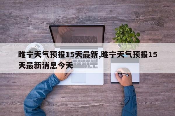 睢宁天气预报15天最新,睢宁天气预报15天最新消息今天