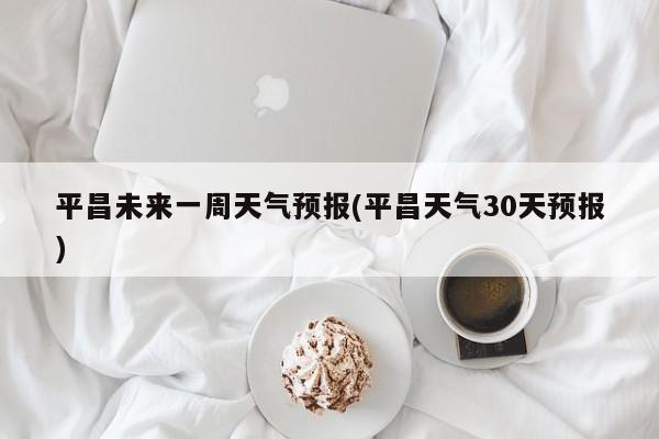 平昌未来一周天气预报(平昌天气30天预报)