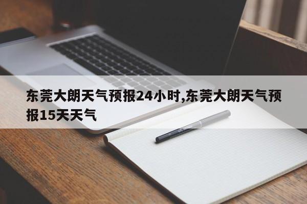 东莞大朗天气预报24小时,东莞大朗天气预报15天天气