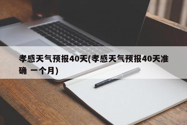 孝感天气预报40天(孝感天气预报40天准确 一个月)
