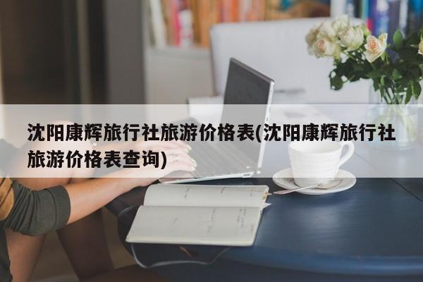 沈阳康辉旅行社旅游价格表(沈阳康辉旅行社旅游价格表查询)