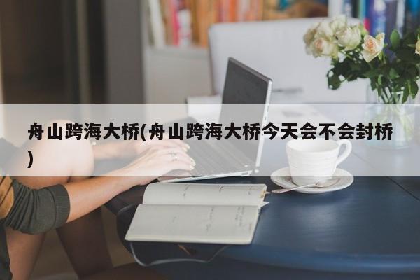 舟山跨海大桥(舟山跨海大桥今天会不会封桥)