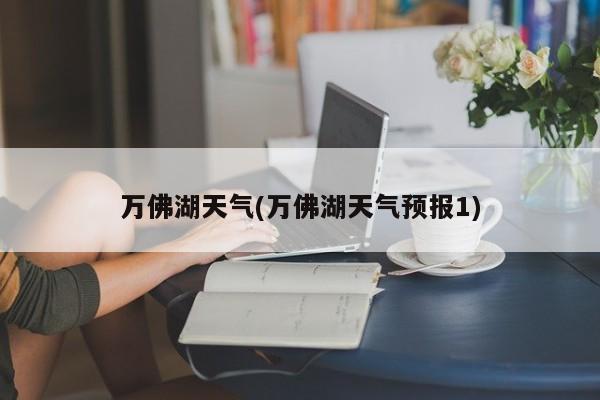 万佛湖天气(万佛湖天气预报1)