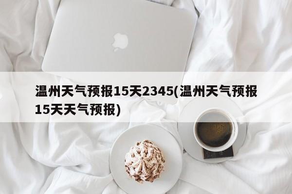 温州天气预报15天2345(温州天气预报15天天气预报)