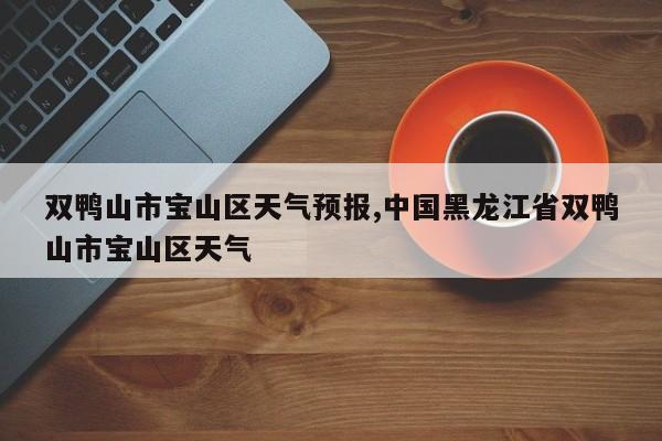 双鸭山市宝山区天气预报,中国黑龙江省双鸭山市宝山区天气