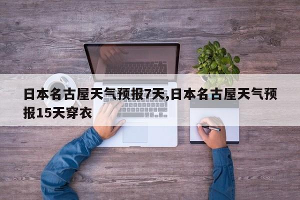 日本名古屋天气预报7天,日本名古屋天气预报15天穿衣