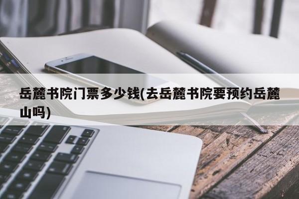 岳麓书院门票多少钱(去岳麓书院要预约岳麓山吗) 第1张