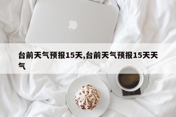 台前天气预报15天,台前天气预报15天天气