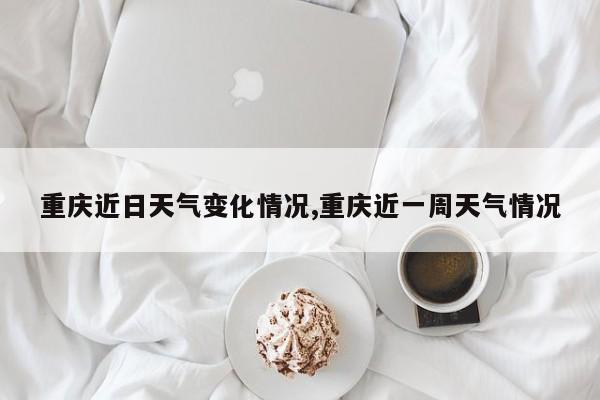 重庆近日天气变化情况,重庆近一周天气情况