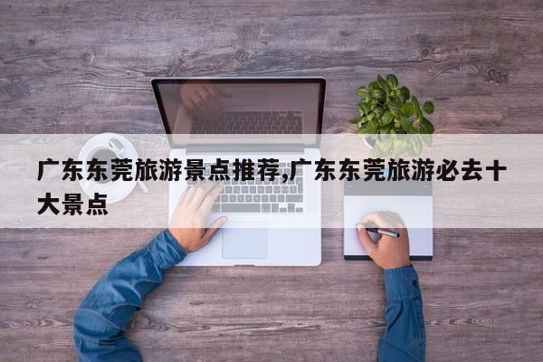 广东东莞旅游景点推荐,广东东莞旅游必去十大景点