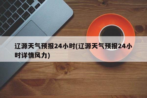 辽源天气预报24小时(辽源天气预报24小时详情风力)