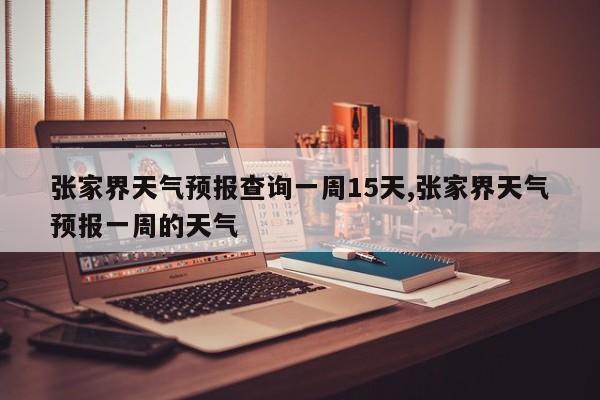 张家界天气预报查询一周15天,张家界天气预报一周的天气