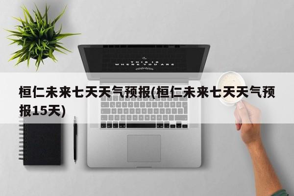 桓仁未来七天天气预报(桓仁未来七天天气预报15天)