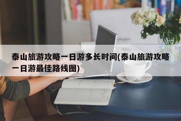 泰山旅游攻略一日游多长时间(泰山旅游攻略一日游最佳路线图) 第1张