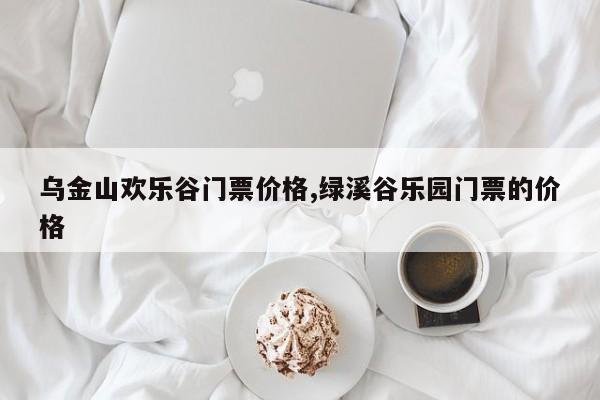 乌金山欢乐谷门票价格,绿溪谷乐园门票的价格 第1张