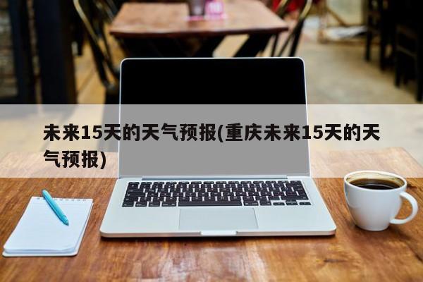 未来15天的天气预报(重庆未来15天的天气预报)