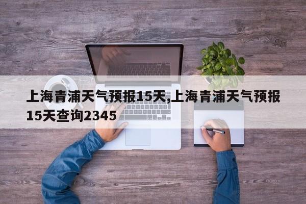 上海青浦天气预报15天,上海青浦天气预报15天查询2345