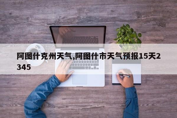 阿图什克州天气,阿图什市天气预报15天2345