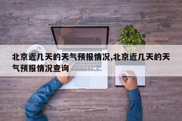 北京近几天的天气预报情况,北京近几天的天气预报情况查询