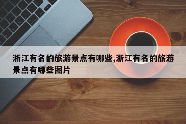 浙江有名的旅游景点有哪些,浙江有名的旅游景点有哪些图片 第1张