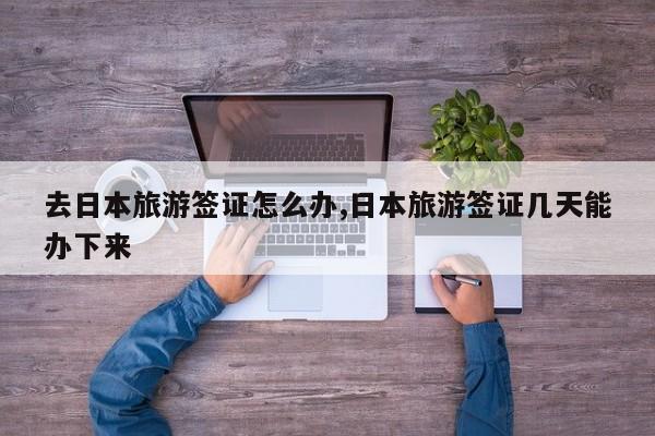 去日本旅游签证怎么办,日本旅游签证几天能办下来 第1张