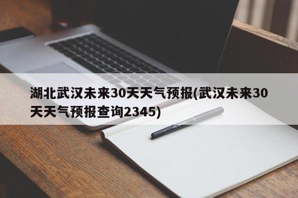 湖北武汉未来30天天气预报(武汉未来30天天气预报查询2345)