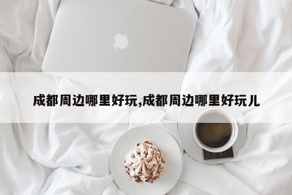 成都周边哪里好玩,成都周边哪里好玩儿 第1张