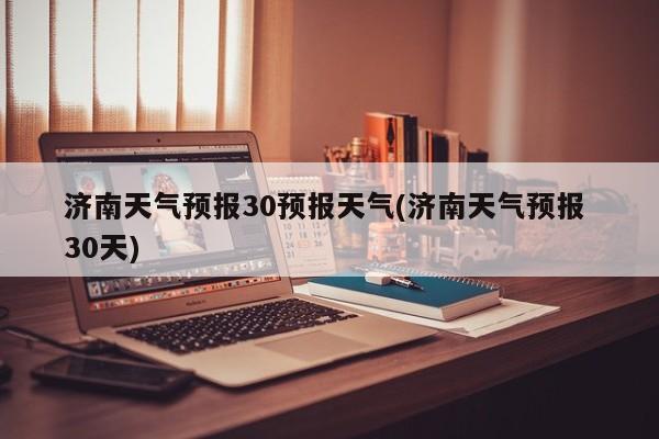济南天气预报30预报天气(济南天气预报 30天) 第1张