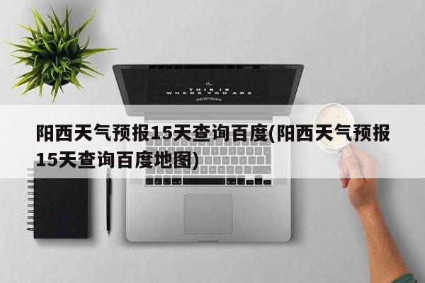 阳西天气预报15天查询百度(阳西天气预报15天查询百度地图) 第1张
