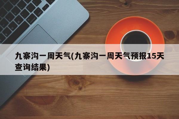 九寨沟一周天气(九寨沟一周天气预报15天查询结果)