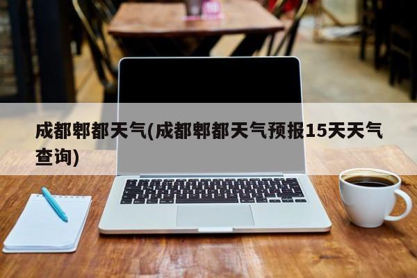 成都郫都天气(成都郫都天气预报15天天气查询)