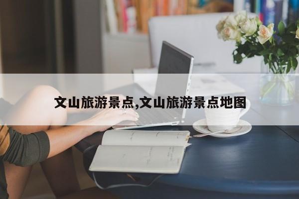 文山旅游景点,文山旅游景点地图