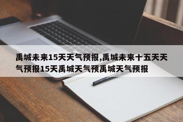 禹城未来15天天气预报,禹城未来十五天天气预报15天禹城天气预禹城天气预报