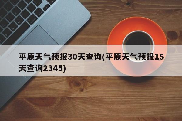 平原天气预报30天查询(平原天气预报15天查询2345)