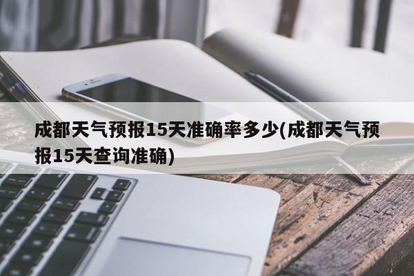 成都天气预报15天准确率多少(成都天气预报15天查询准确)